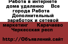  Работа в интернете дома удаленно  - Все города Работа » Дополнительный заработок и сетевой маркетинг   . Карачаево-Черкесская респ.
